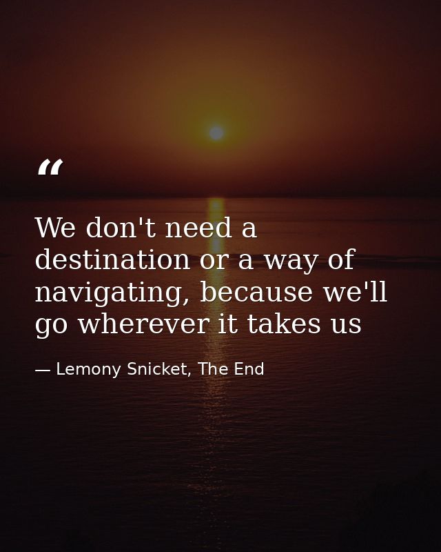 We don't need a destination or a way of navigating, because we'll go wherever it takes us — Lemony Snicket, The End
