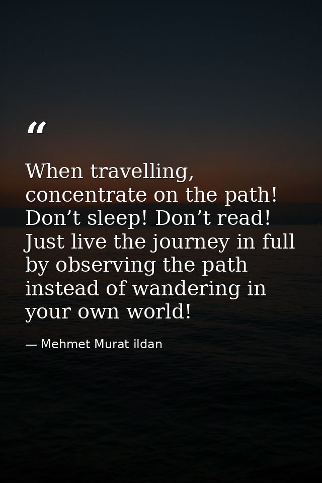 When travelling, concentrate on the path! Don’t sleep! Don’t read! Just live the journey in full by observing the path i — Mehmet Murat ildan