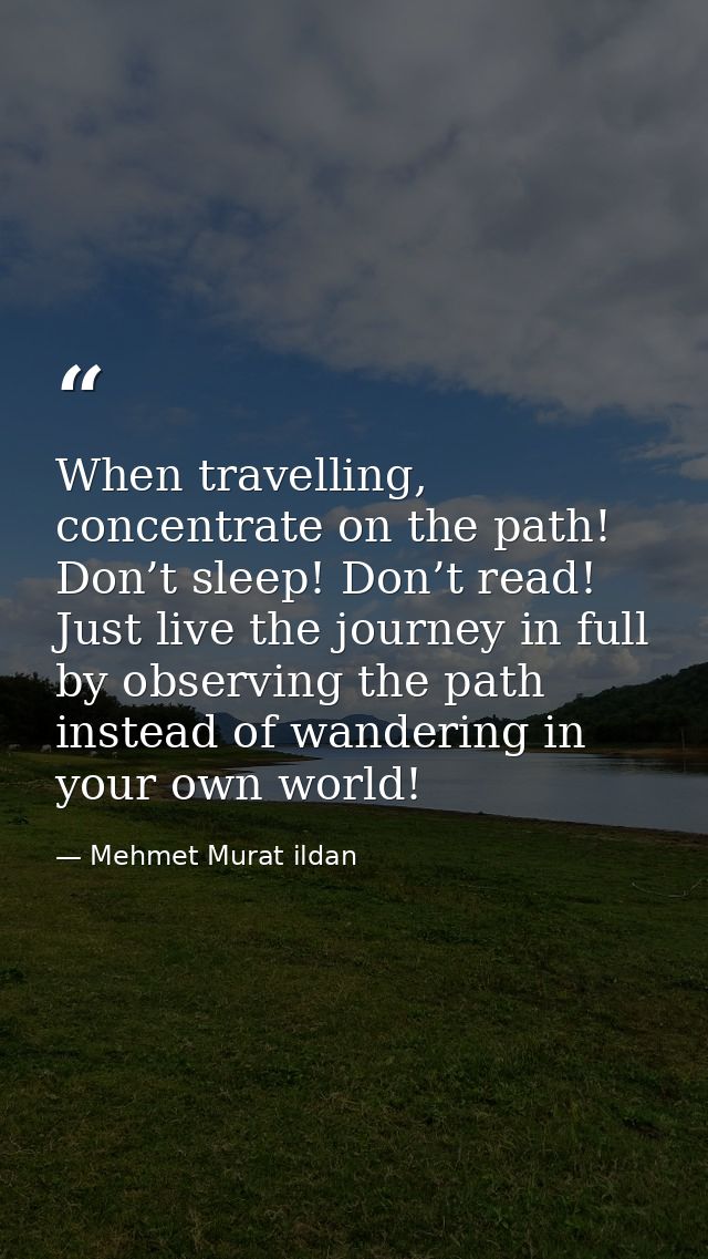 When travelling, concentrate on the path! Don’t sleep! Don’t read! Just live the journey in full by observing the path i — Mehmet Murat ildan