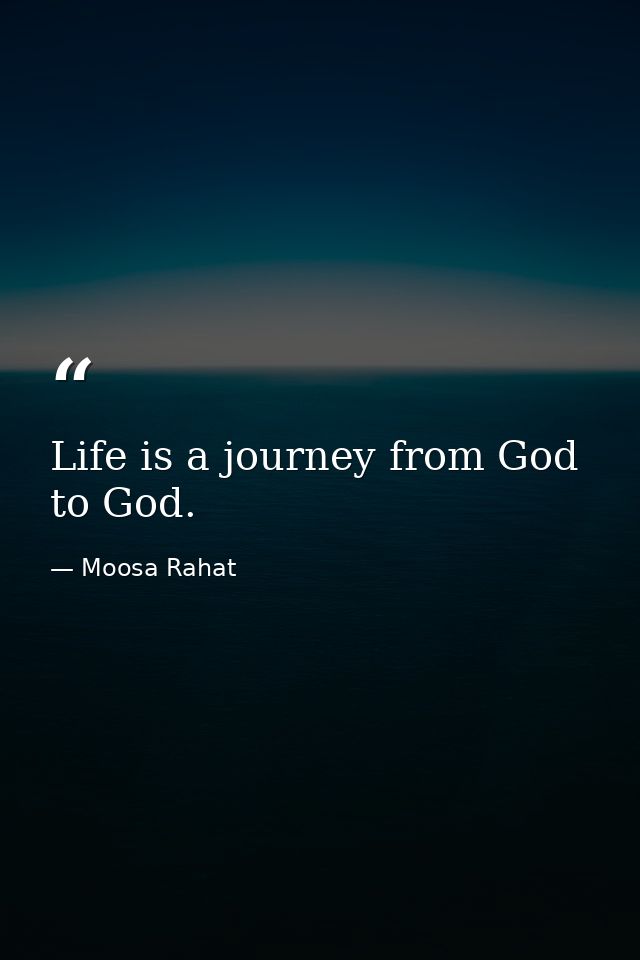 Life is a journey from God to God. — Moosa Rahat
