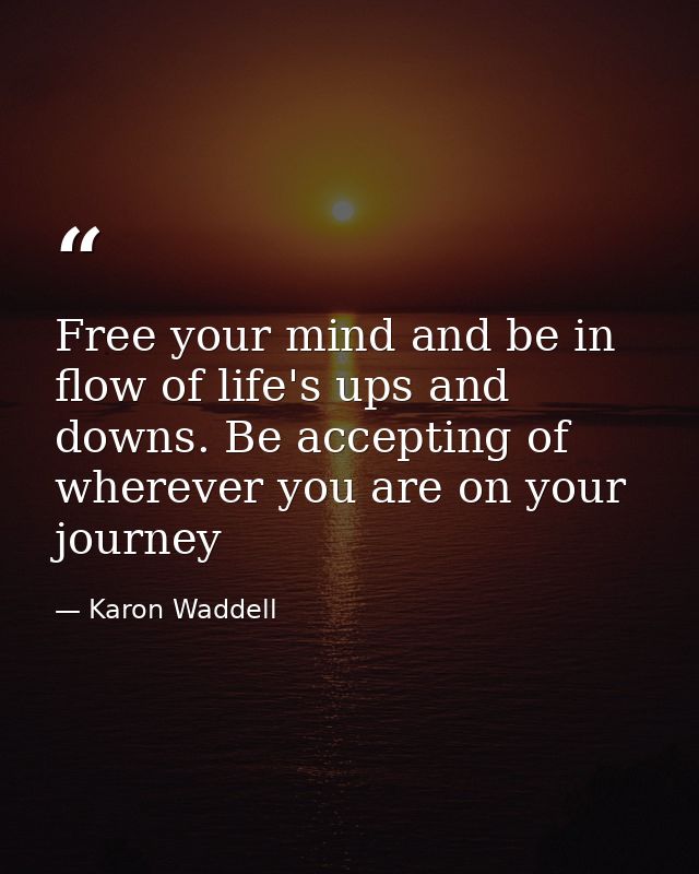 Free your mind and be in flow of life's ups and downs. Be accepting of wherever you are on your journey — Karon Waddell