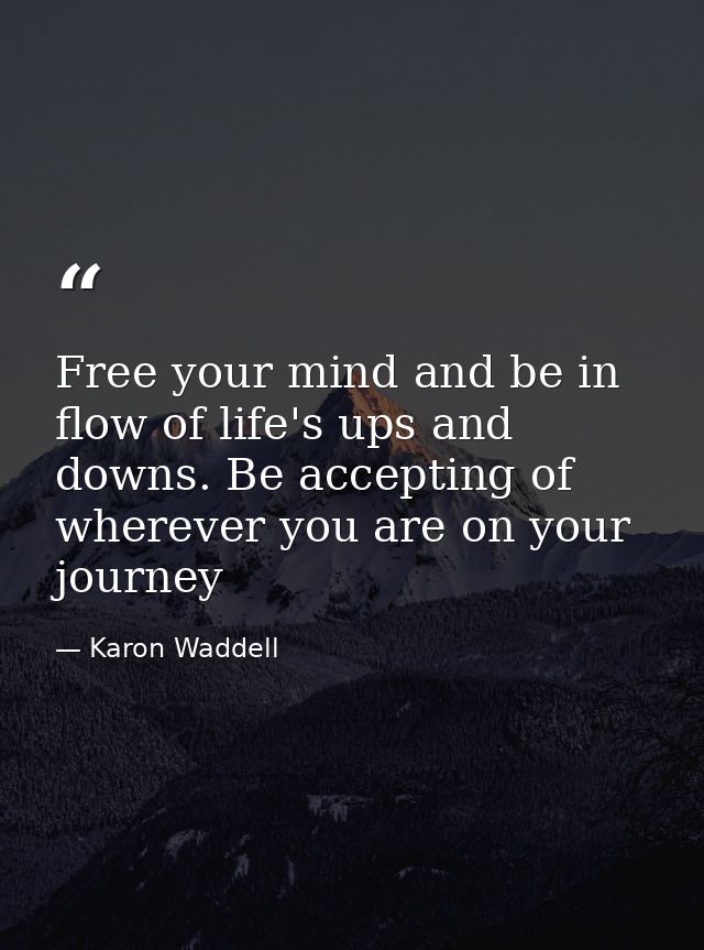 Free your mind and be in flow of life's ups and downs. Be accepting of wherever you are on your journey — Karon Waddell