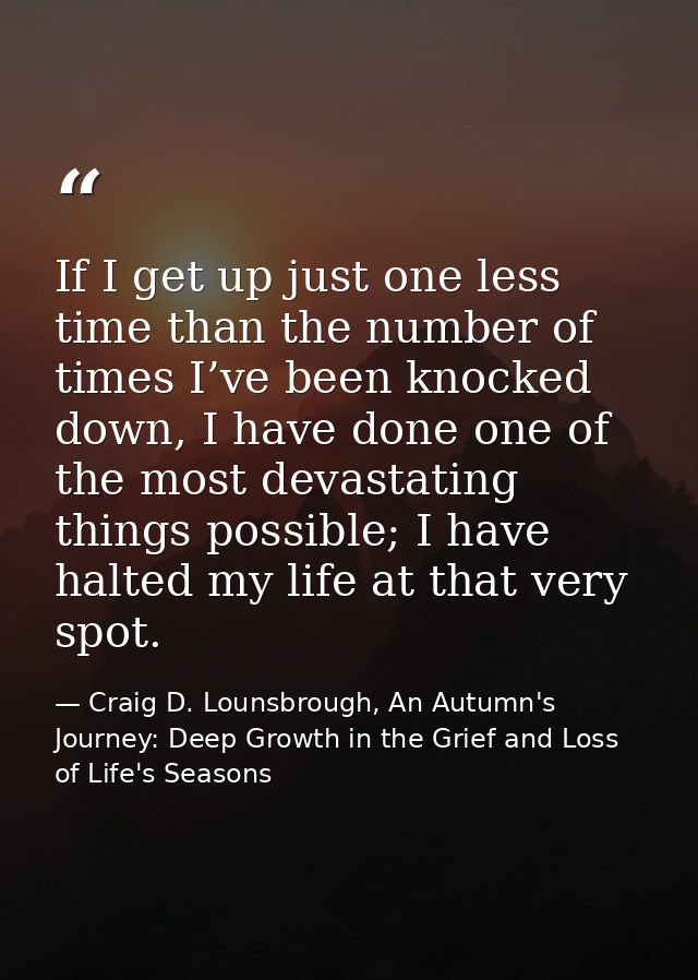 If I get up just one less time than the number of times I’ve been knocked down, I have done one of the most devastating  — Craig D. Lounsbrough, An Autumn's Journey: Deep Growth in the Grief and Loss of Life's Seasons