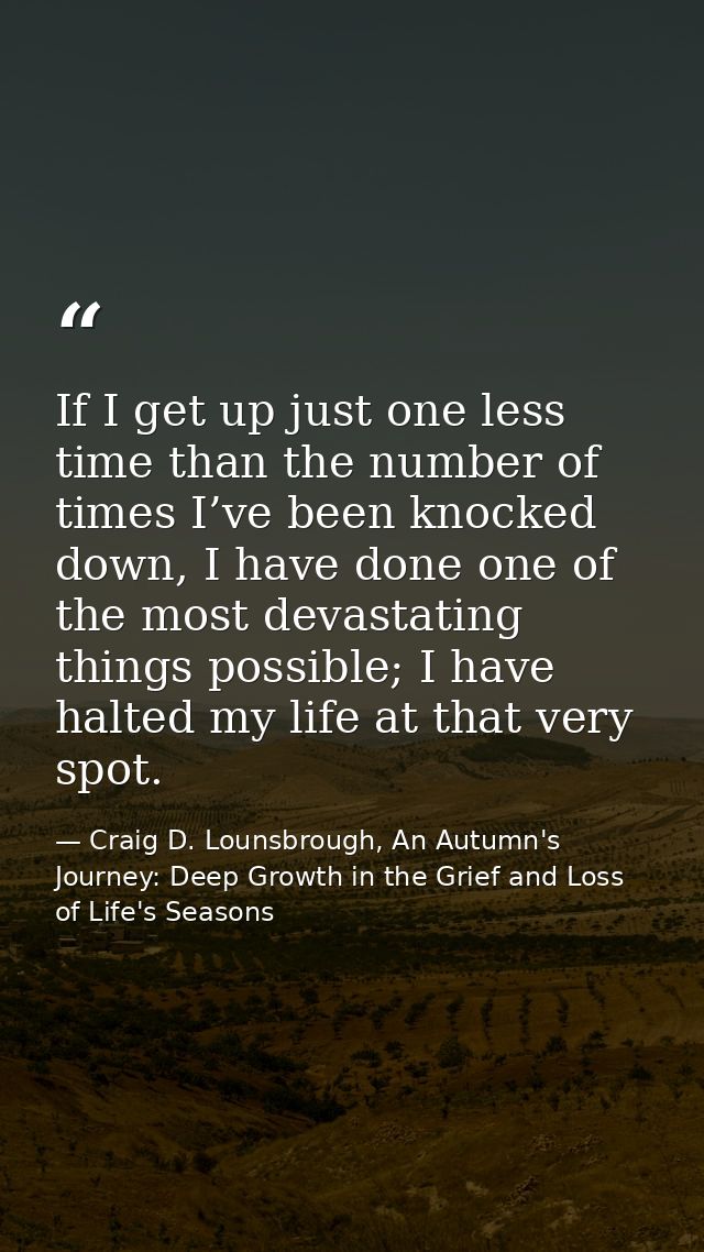 If I get up just one less time than the number of times I’ve been knocked down, I have done one of the most devastating  — Craig D. Lounsbrough, An Autumn's Journey: Deep Growth in the Grief and Loss of Life's Seasons