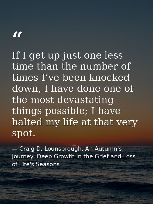 If I get up just one less time than the number of times I’ve been knocked down, I have done one of the most devastating  — Craig D. Lounsbrough, An Autumn's Journey: Deep Growth in the Grief and Loss of Life's Seasons