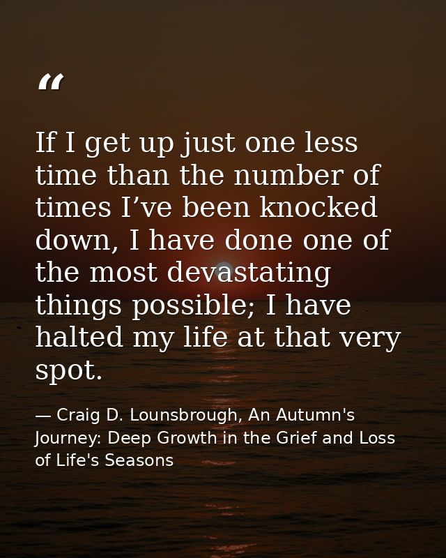 If I get up just one less time than the number of times I’ve been knocked down, I have done one of the most devastating  — Craig D. Lounsbrough, An Autumn's Journey: Deep Growth in the Grief and Loss of Life's Seasons
