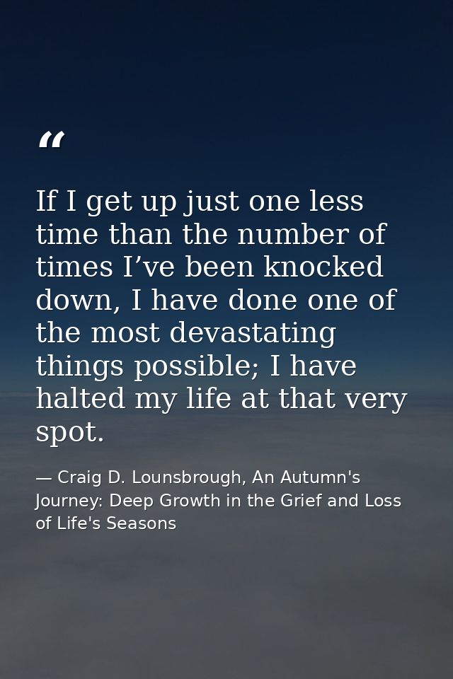 If I get up just one less time than the number of times I’ve been knocked down, I have done one of the most devastating  — Craig D. Lounsbrough, An Autumn's Journey: Deep Growth in the Grief and Loss of Life's Seasons