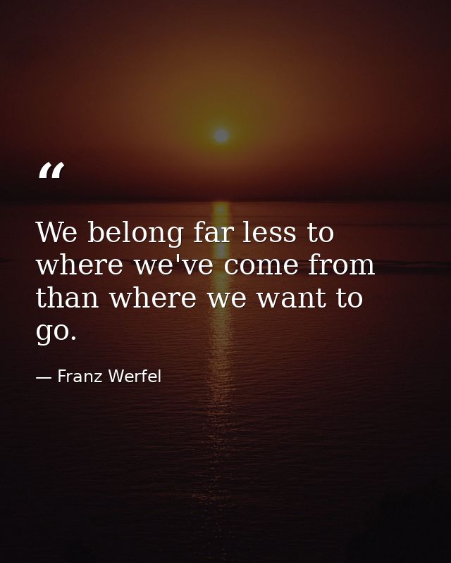 We belong far less to where we've come from than where we want to go. — Franz Werfel