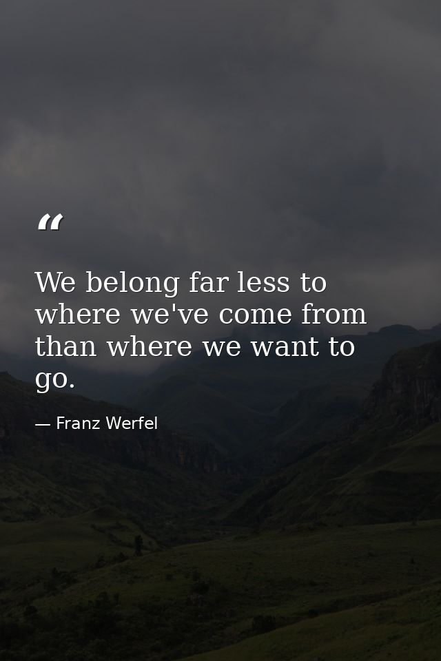 We belong far less to where we've come from than where we want to go. — Franz Werfel