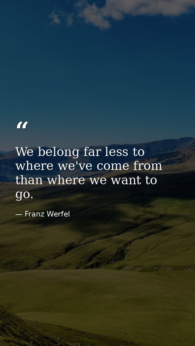 We belong far less to where we've come from than where we want to go. — Franz Werfel