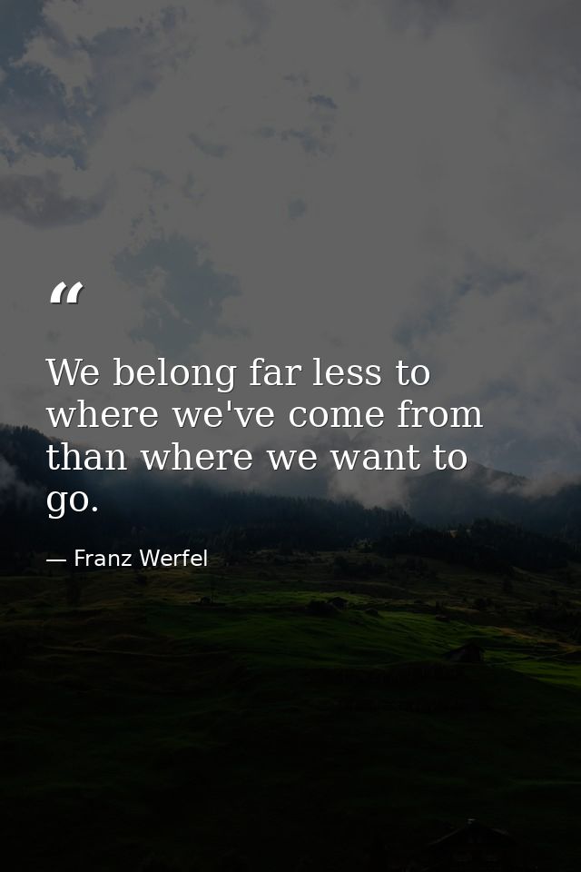 We belong far less to where we've come from than where we want to go. — Franz Werfel