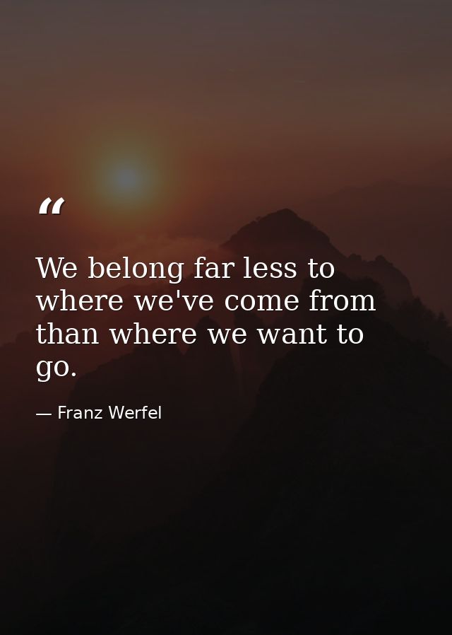 We belong far less to where we've come from than where we want to go. — Franz Werfel