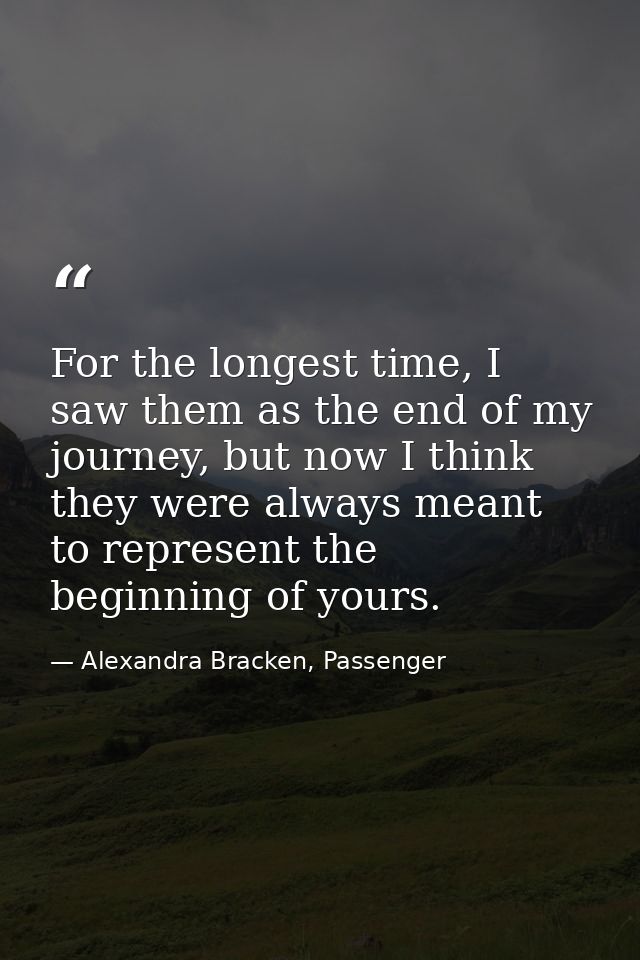 For the longest time, I saw them as the end of my journey, but now I think they were always meant to represent the begin — Alexandra Bracken, Passenger