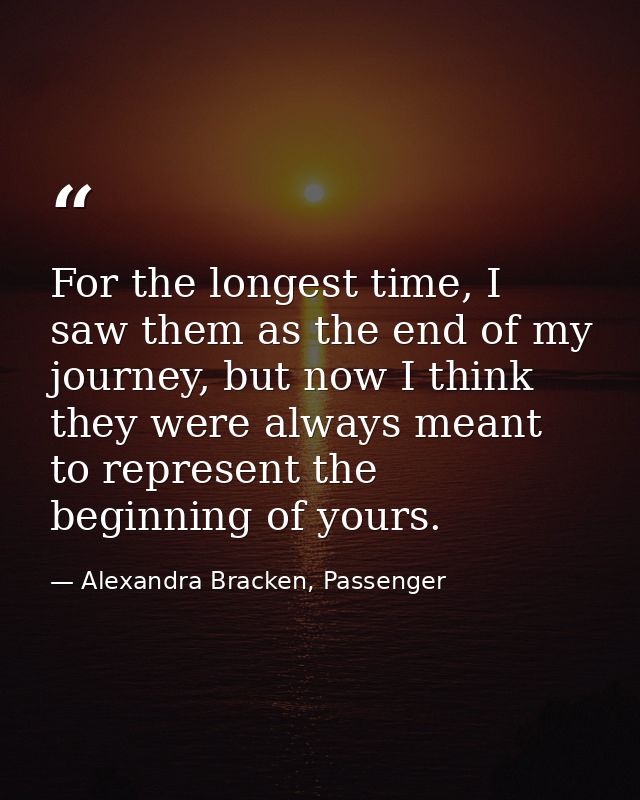 For the longest time, I saw them as the end of my journey, but now I think they were always meant to represent the begin — Alexandra Bracken, Passenger