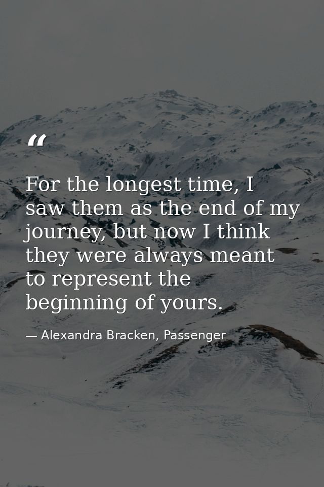 For the longest time, I saw them as the end of my journey, but now I think they were always meant to represent the begin — Alexandra Bracken, Passenger