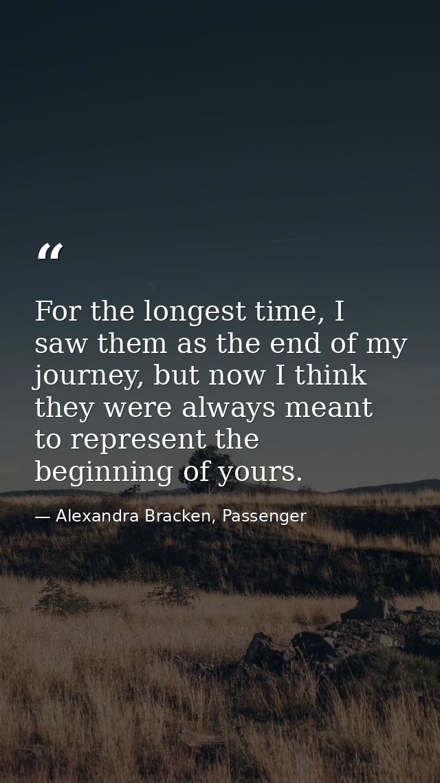 For the longest time, I saw them as the end of my journey, but now I think they were always meant to represent the begin — Alexandra Bracken, Passenger