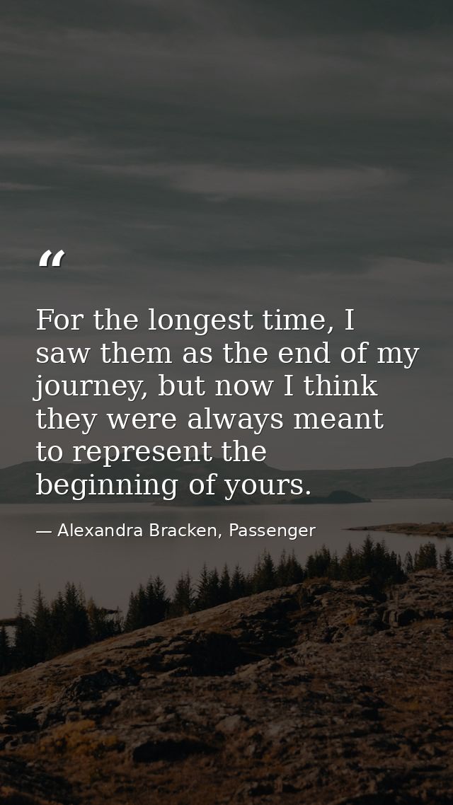 For the longest time, I saw them as the end of my journey, but now I think they were always meant to represent the begin — Alexandra Bracken, Passenger