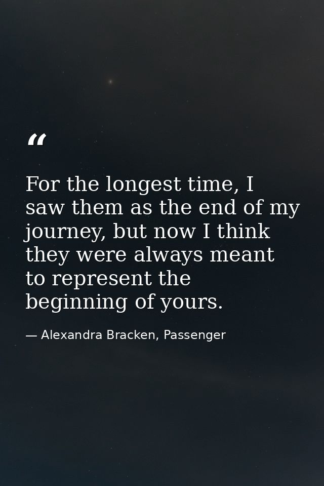 For the longest time, I saw them as the end of my journey, but now I think they were always meant to represent the begin — Alexandra Bracken, Passenger