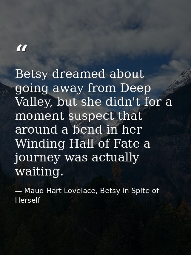 Betsy dreamed about going away from Deep Valley, but she didn't for a moment suspect that around a bend in her Winding H — Maud Hart Lovelace, Betsy in Spite of Herself
