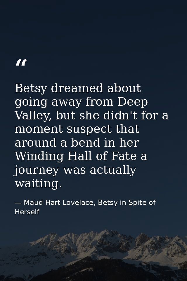 Betsy dreamed about going away from Deep Valley, but she didn't for a moment suspect that around a bend in her Winding H — Maud Hart Lovelace, Betsy in Spite of Herself