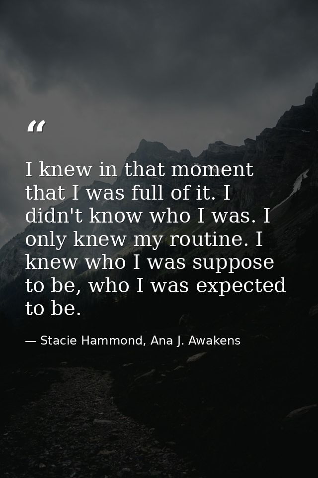 I knew in that moment that I was full of it. I didn't know who I was. I only knew my routine. I knew who I was suppose t — Stacie Hammond, Ana J. Awakens