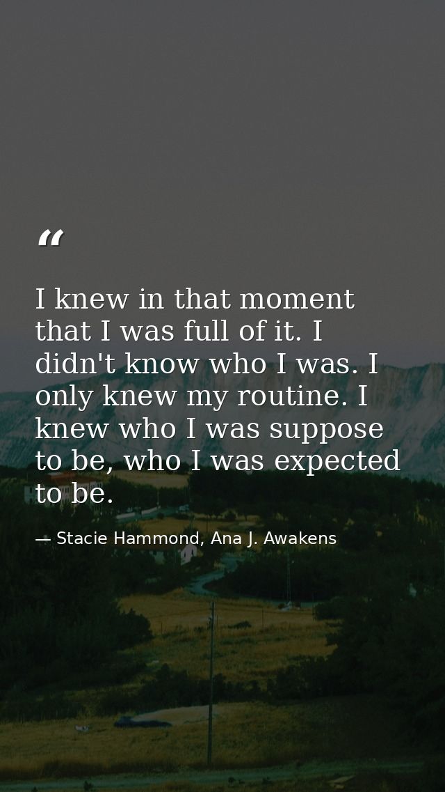 I knew in that moment that I was full of it. I didn't know who I was. I only knew my routine. I knew who I was suppose t — Stacie Hammond, Ana J. Awakens