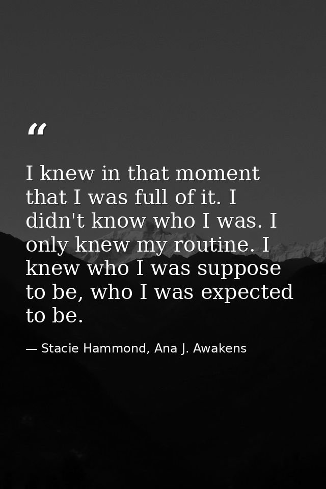 I knew in that moment that I was full of it. I didn't know who I was. I only knew my routine. I knew who I was suppose t — Stacie Hammond, Ana J. Awakens
