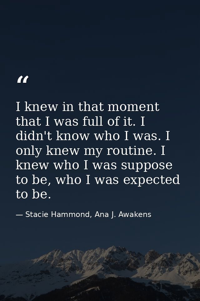 I knew in that moment that I was full of it. I didn't know who I was. I only knew my routine. I knew who I was suppose t — Stacie Hammond, Ana J. Awakens