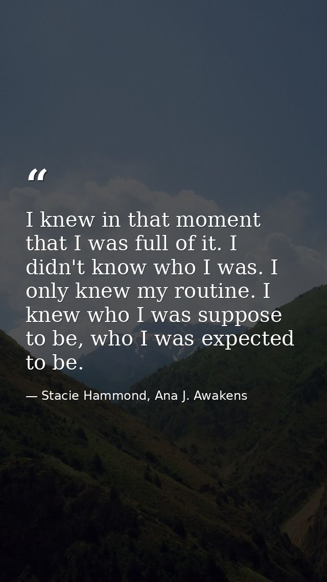 I knew in that moment that I was full of it. I didn't know who I was. I only knew my routine. I knew who I was suppose t — Stacie Hammond, Ana J. Awakens