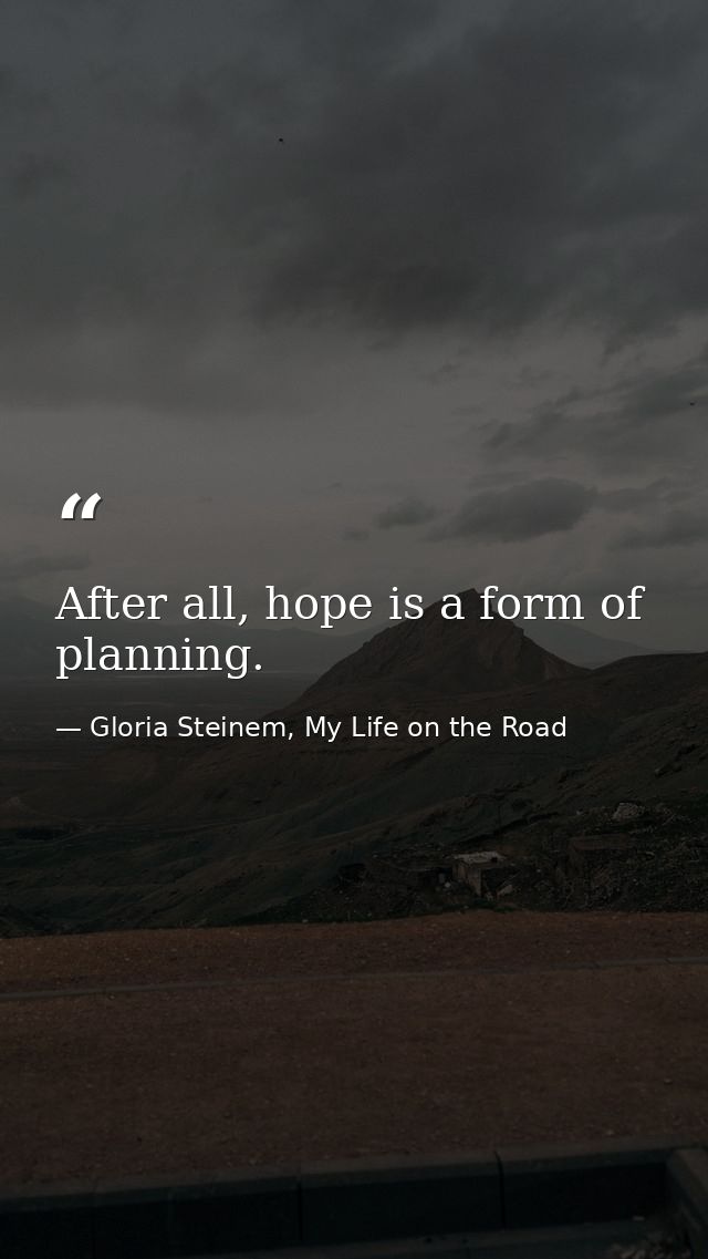After all, hope is a form of planning. — Gloria Steinem, My Life on the Road