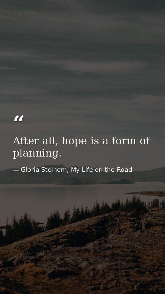 After all, hope is a form of planning. — Gloria Steinem, My Life on the Road