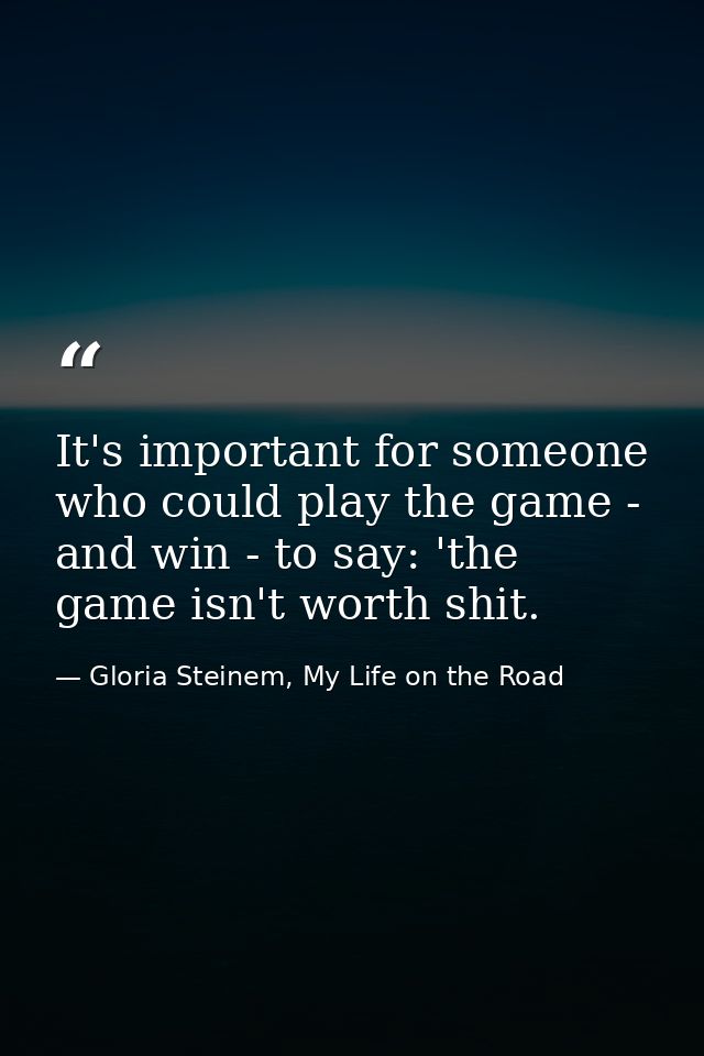It's important for someone who could play the game - and win - to say: 'the game isn't worth shit. — Gloria Steinem, My Life on the Road