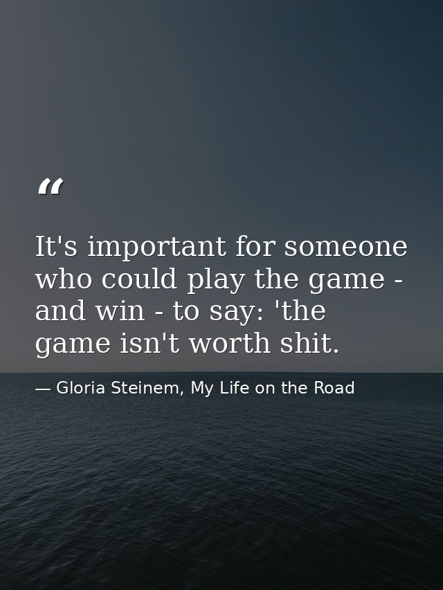 It's important for someone who could play the game - and win - to say: 'the game isn't worth shit. — Gloria Steinem, My Life on the Road