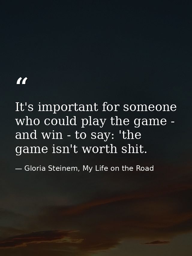 It's important for someone who could play the game - and win - to say: 'the game isn't worth shit. — Gloria Steinem, My Life on the Road