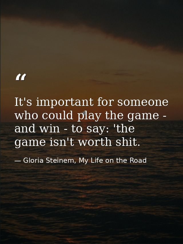 It's important for someone who could play the game - and win - to say: 'the game isn't worth shit. — Gloria Steinem, My Life on the Road