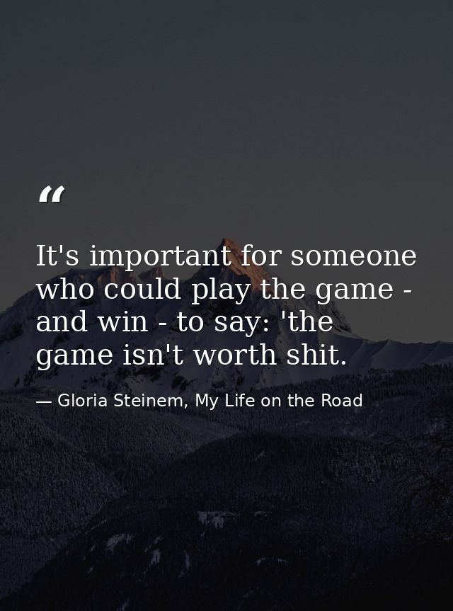It's important for someone who could play the game - and win - to say: 'the game isn't worth shit. — Gloria Steinem, My Life on the Road