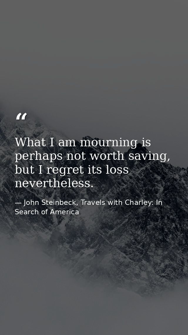 What I am mourning is perhaps not worth saving, but I regret its loss nevertheless. — John Steinbeck, Travels with Charley: In Search of America