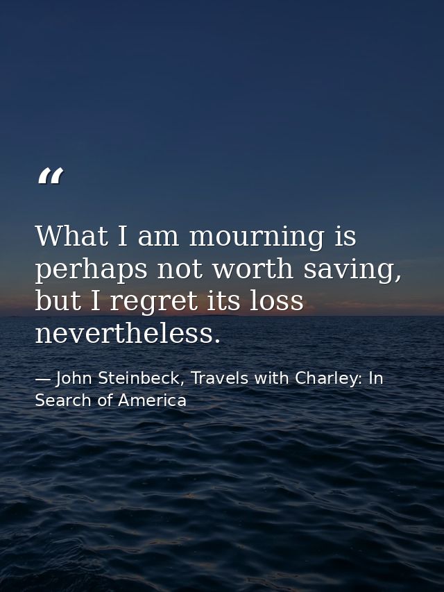 What I am mourning is perhaps not worth saving, but I regret its loss nevertheless. — John Steinbeck, Travels with Charley: In Search of America