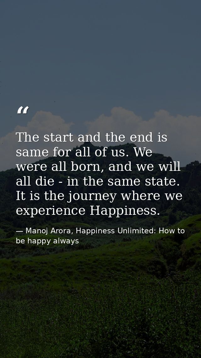 The start and the end is same for all of us. We were all born, and we will all die - in the same state. It is the journe — Manoj Arora, Happiness Unlimited: How to be happy always