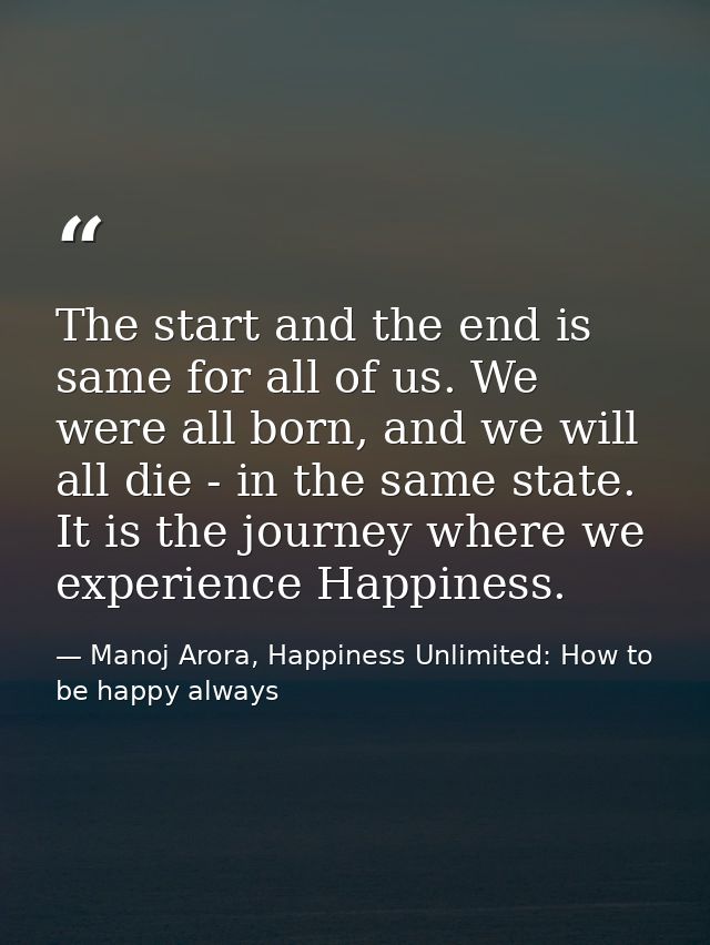 The start and the end is same for all of us. We were all born, and we will all die - in the same state. It is the journe — Manoj Arora, Happiness Unlimited: How to be happy always