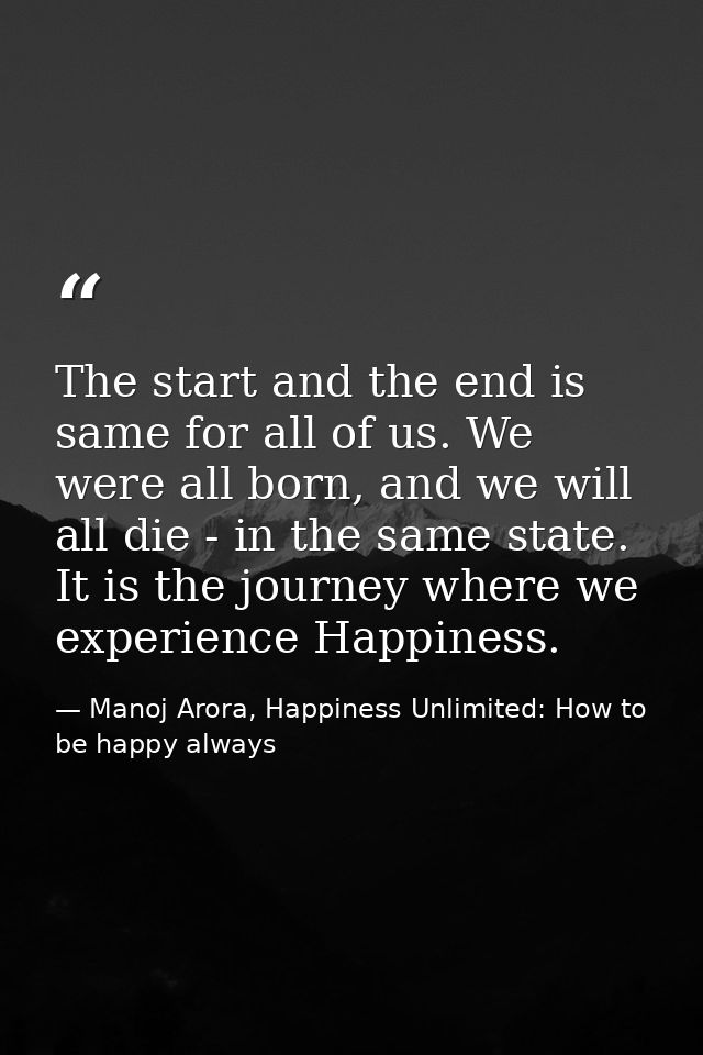 The start and the end is same for all of us. We were all born, and we will all die - in the same state. It is the journe — Manoj Arora, Happiness Unlimited: How to be happy always