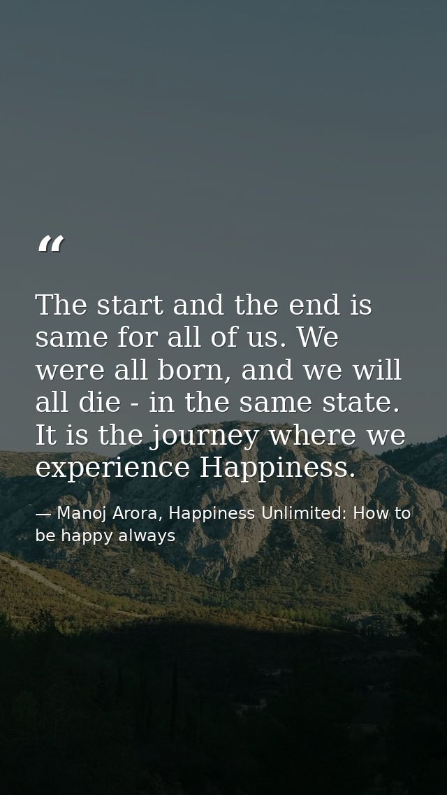 The start and the end is same for all of us. We were all born, and we will all die - in the same state. It is the journe — Manoj Arora, Happiness Unlimited: How to be happy always