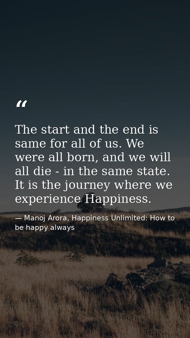 The start and the end is same for all of us. We were all born, and we will all die - in the same state. It is the journe — Manoj Arora, Happiness Unlimited: How to be happy always