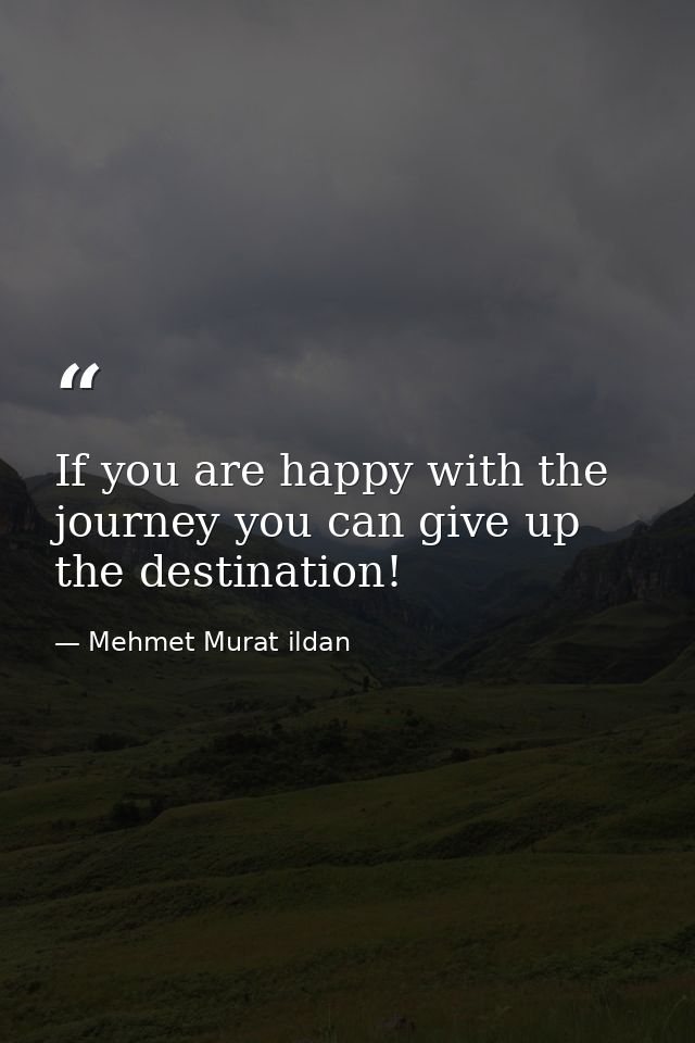 If you are happy with the journey you can give up the destination! — Mehmet Murat ildan