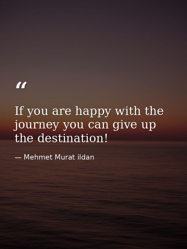 If you are happy with the journey you can give up the destination! — Mehmet Murat ildan