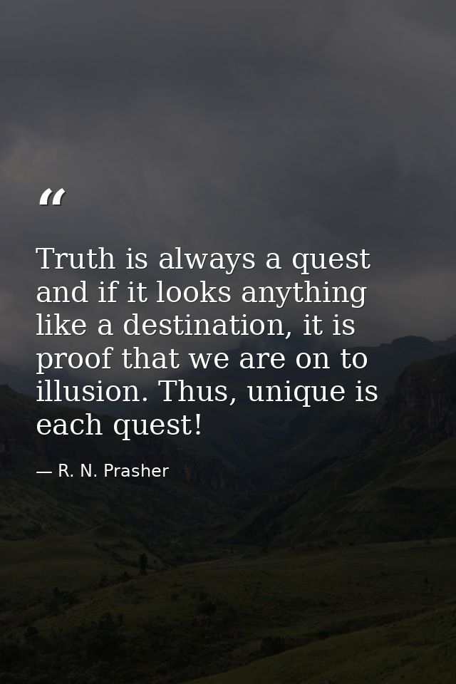 Truth is always a quest and if it looks anything like a destination, it is proof that we are on to illusion. Thus, uniqu — R. N. Prasher