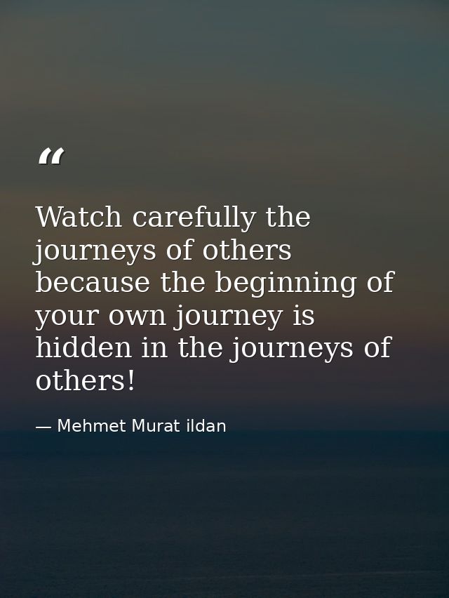 Watch carefully the journeys of others because the beginning of your own journey is hidden in the journeys of others! — Mehmet Murat ildan