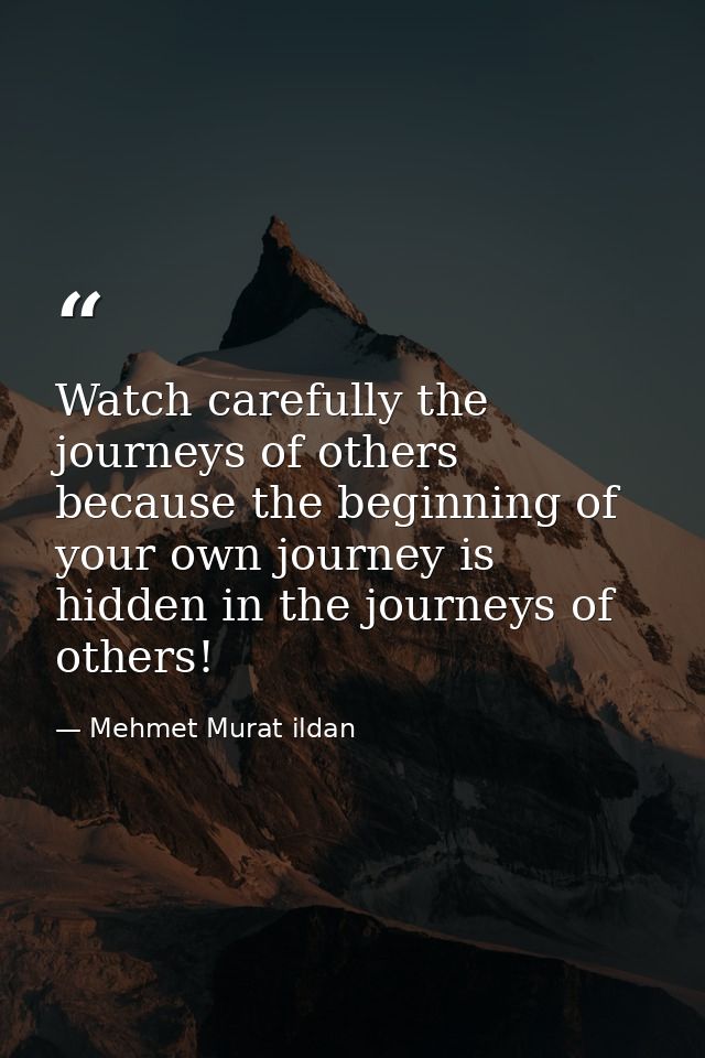 Watch carefully the journeys of others because the beginning of your own journey is hidden in the journeys of others! — Mehmet Murat ildan
