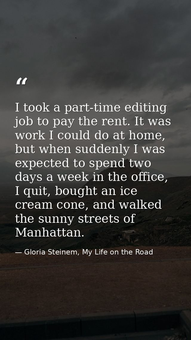 I took a part-time editing job to pay the rent. It was work I could do at home, but when suddenly I was expected to spen — Gloria Steinem, My Life on the Road