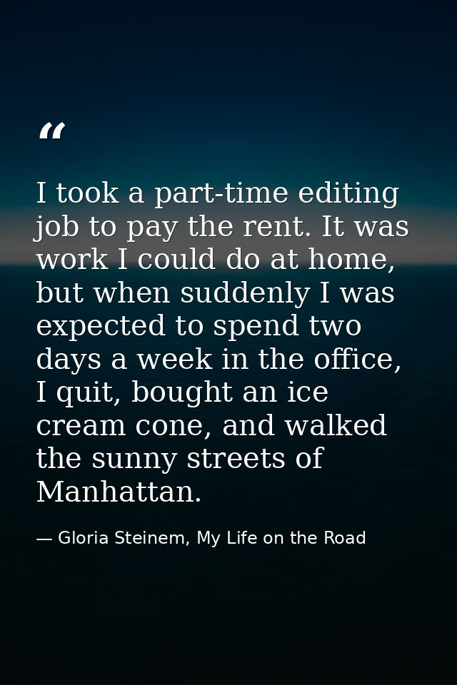 I took a part-time editing job to pay the rent. It was work I could do at home, but when suddenly I was expected to spen — Gloria Steinem, My Life on the Road